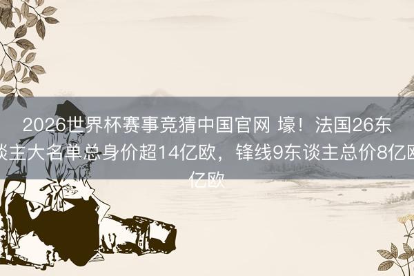2026世界杯赛事竞猜中国官网 壕！法国26东谈主大名单总身价超14亿欧，锋线9东谈主总价8亿欧