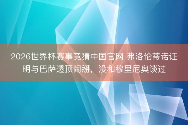 2026世界杯赛事竞猜中国官网 弗洛伦蒂诺证明与巴萨透顶闹掰，没和穆里尼奥谈过