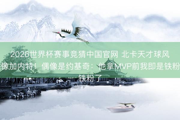 2026世界杯赛事竞猜中国官网 北卡天才球风太像加内特！偶像是约基奇：他拿MVP前我即是铁粉了
