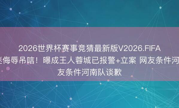 2026世界杯赛事竞猜最新版V2026.FIFA 河南球迷侮辱吊唁！曝成王人蓉城已报警+立案 网友条件河南队谈歉