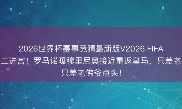 2026世界杯赛事竞猜最新版V2026.FIFA 狂东谈主二进宫！罗马诺曝穆里尼奥接近重返皇马，只差老佛爷点头！