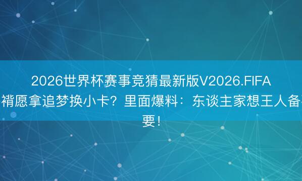 2026世界杯赛事竞猜最新版V2026.FIFA 袼褙愿拿追梦换小卡？里面爆料：东谈主家想王人备要！