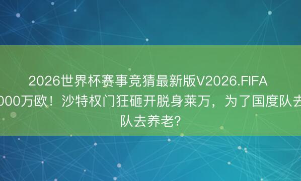 2026世界杯赛事竞猜最新版V2026.FIFA 年薪9000万欧！沙特权门狂砸开脱身莱万，为了国度队去养老？