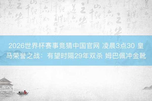 2026世界杯赛事竞猜中国官网 凌晨3点30 皇马荣誉之战：有望时隔29年双杀 姆巴佩冲金靴