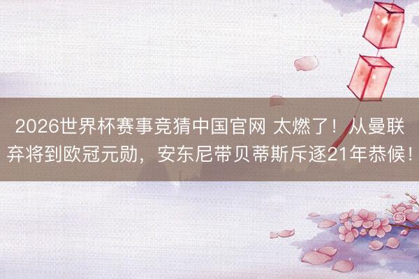2026世界杯赛事竞猜中国官网 太燃了！从曼联弃将到欧冠元勋，安东尼带贝蒂斯斥逐21年恭候！