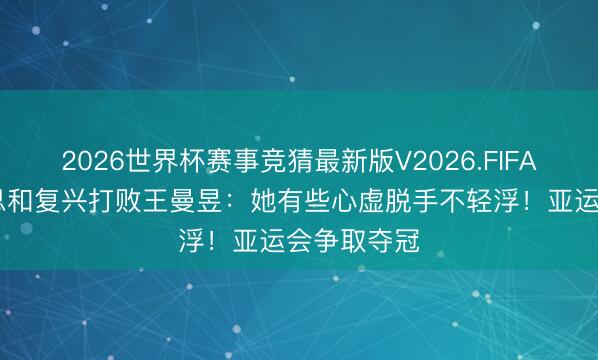 2026世界杯赛事竞猜最新版V2026.FIFA 张本好意思和复兴打败王曼昱：她有些心虚脱手不轻浮！亚运会争取夺冠