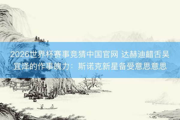 2026世界杯赛事竞猜中国官网 达赫迪齰舌吴宜泽的作事魄力：斯诺克新星备受意思意思