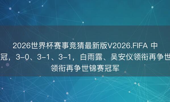 2026世界杯赛事竞猜最新版V2026.FIFA 中国14将冲冠,3-0、3-1、3-1,白雨露、吴安仪领衔再争世锦赛冠军