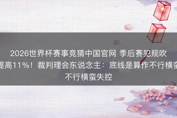2026世界杯赛事竞猜中国官网 季后赛犯规吹罚数提高11%！裁判理会东说念主：底线是算作不行横蛮失控