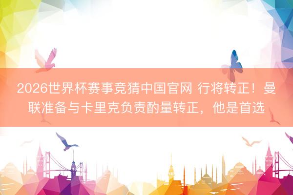 2026世界杯赛事竞猜中国官网 行将转正！曼联准备与卡里克负责酌量转正，他是首选
