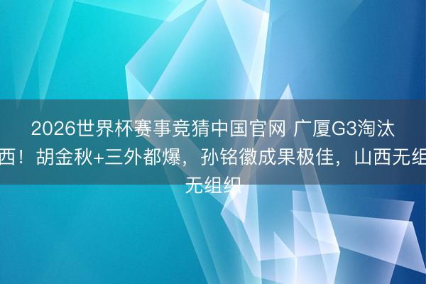 2026世界杯赛事竞猜中国官网 广厦G3淘汰山西！胡金秋+三外都爆，孙铭徽成果极佳，山西无组织