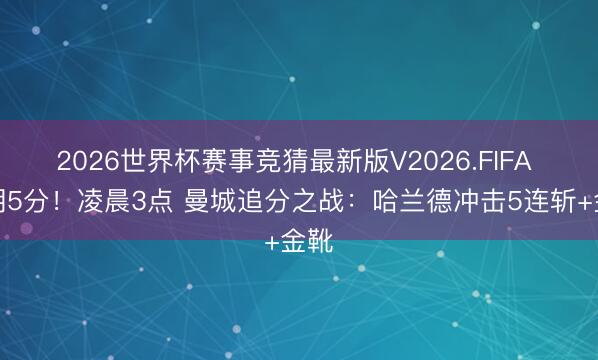 2026世界杯赛事竞猜最新版V2026.FIFA 逾期5分！凌晨3点 曼城追分之战：哈兰德冲击5连斩+金靴