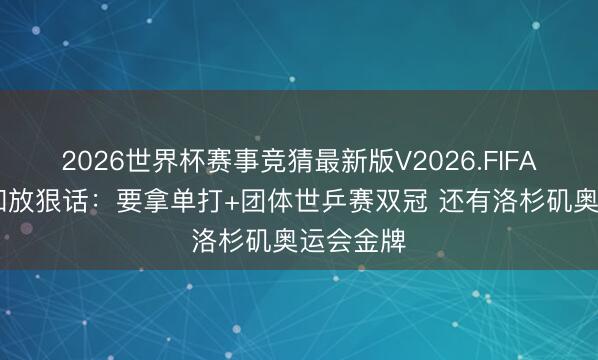 2026世界杯赛事竞猜最新版V2026.FIFA 张本智和放狠话：要拿单打+团体世乒赛双冠 还有洛杉矶奥运会金牌