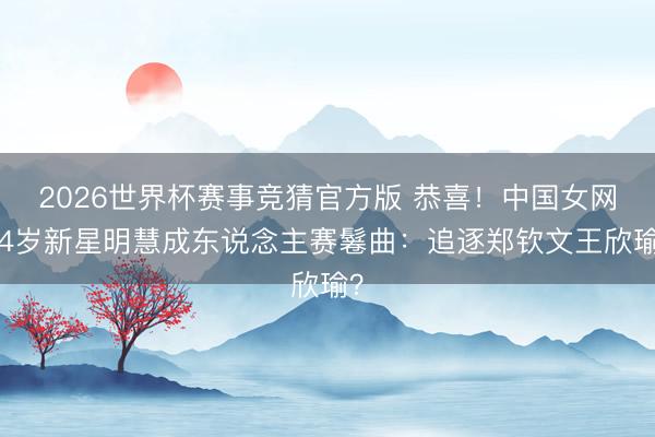 2026世界杯赛事竞猜官方版 恭喜！中国女网14岁新星明慧成东说念主赛鬈曲：追逐郑钦文王欣瑜？