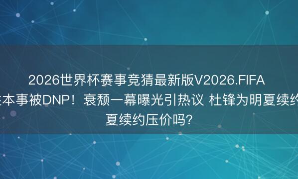 2026世界杯赛事竞猜最新版V2026.FIFA 徐杰决胜本事被DNP！衰颓一幕曝光引热议 杜锋为明夏续约压价吗？