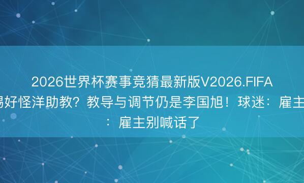 2026世界杯赛事竞猜最新版V2026.FIFA 英博没踢好怪洋助教？教导与调节仍是李国旭！球迷：雇主别喊话了