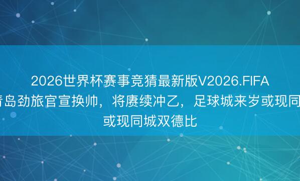 2026世界杯赛事竞猜最新版V2026.FIFA 突发！青岛劲旅官宣换帅，将赓续冲乙，足球城来岁或现同城双德比