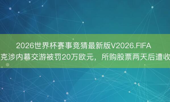 2026世界杯赛事竞猜最新版V2026.FIFA 皮克涉内幕交游被罚20万欧元，所购股票两天后遭收购