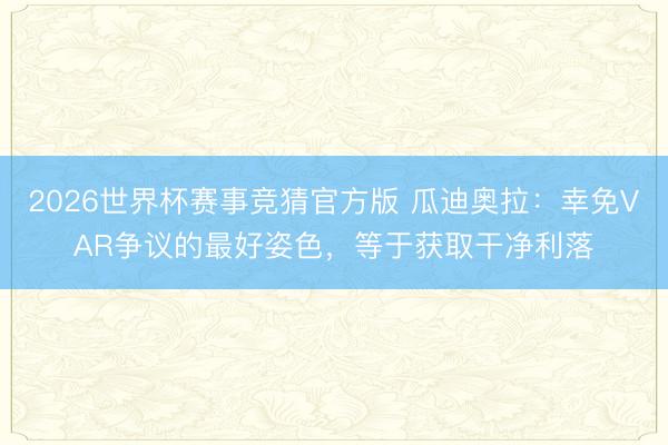 2026世界杯赛事竞猜官方版 瓜迪奥拉：幸免VAR争议的最好姿色，等于获取干净利落