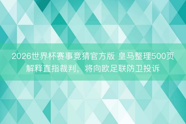 2026世界杯赛事竞猜官方版 皇马整理500页解释直指裁判，将向欧足联防卫投诉