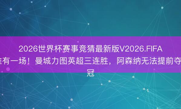 2026世界杯赛事竞猜最新版V2026.FIFA 惟有一场！曼城力图英超三连胜，阿森纳无法提前夺冠