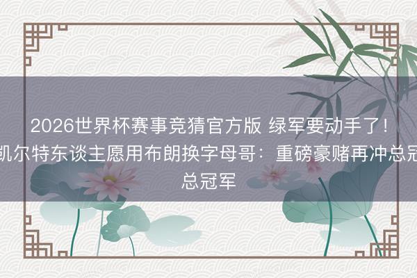 2026世界杯赛事竞猜官方版 绿军要动手了！曝凯尔特东谈主愿用布朗换字母哥：重磅豪赌再冲总冠军