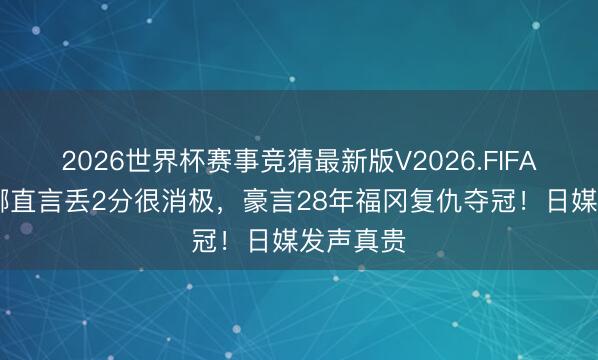 2026世界杯赛事竞猜最新版V2026.FIFA 早田希娜直言丢2分很消极，豪言28年福冈复仇夺冠！日媒发声真贵