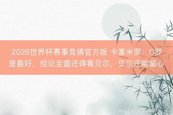 2026世界杯赛事竞猜官方版 卡塞米罗：C罗是最好，但论全面还得看贝尔，贝尔还能留心
