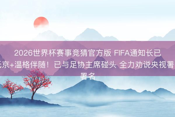 2026世界杯赛事竞猜官方版 FIFA通知长已抵京+温格伴随！已与足协主席碰头 全力劝说央视署名