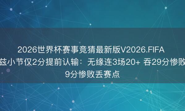 2026世界杯赛事竞猜最新版V2026.FIFA 爱德华兹小节仅2分提前认输：无缘连3场20+ 吞29分惨败丢赛点