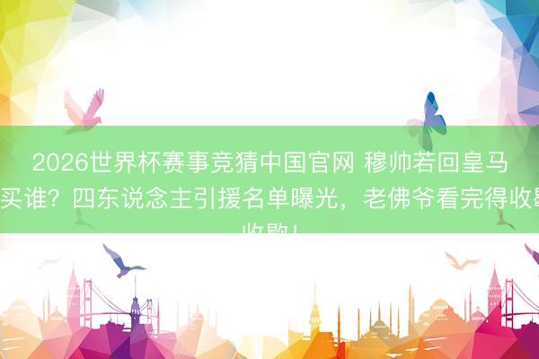 2026世界杯赛事竞猜中国官网 穆帅若回皇马要买谁?四东说念主引援名单曝光,老佛爷看完得收歇!