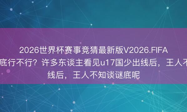 2026世界杯赛事竞猜最新版V2026.FIFA 鲁能青训到底行不行？许多东谈主看见u17国少出线后，王人不知谈谜底呢