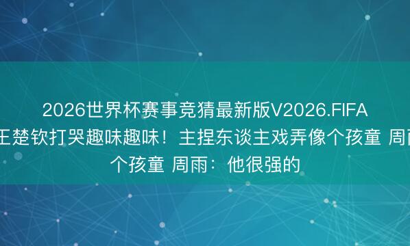 2026世界杯赛事竞猜最新版V2026.FIFA 小布回话被王楚钦打哭趣味趣味！主捏东谈主戏弄像个孩童 周雨：他很强的