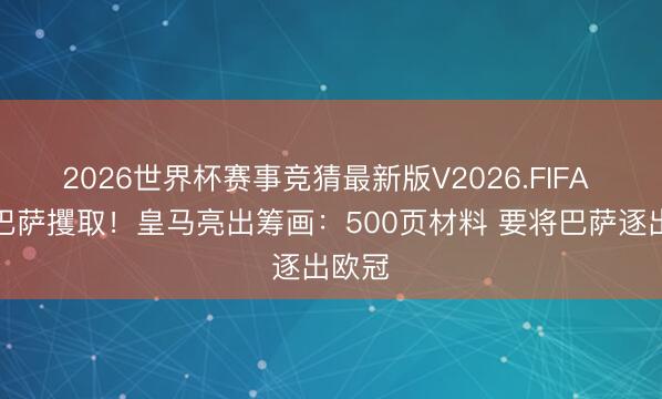 2026世界杯赛事竞猜最新版V2026.FIFA 痛斥巴萨攫取！皇马亮出筹画：500页材料 要将巴萨逐出欧冠