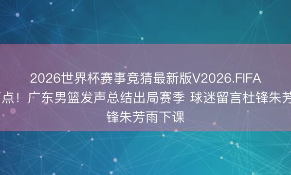 2026世界杯赛事竞猜最新版V2026.FIFA 深夜两点！广东男篮发声总结出局赛季 球迷留言杜锋朱芳雨下课