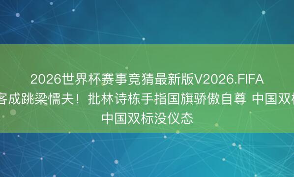 2026世界杯赛事竞猜最新版V2026.FIFA 日本政客成跳梁懦夫！批林诗栋手指国旗骄傲自尊 中国双标没仪态