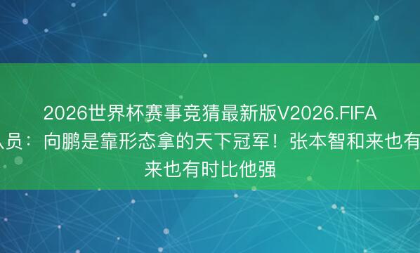 2026世界杯赛事竞猜最新版V2026.FIFA 前国乒队员：向鹏是靠形态拿的天下冠军！张本智和来也有时比他强