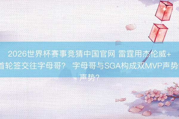 2026世界杯赛事竞猜中国官网 雷霆用杰伦威+首轮签交往字母哥？ 字母哥与SGA构成双MVP声势？