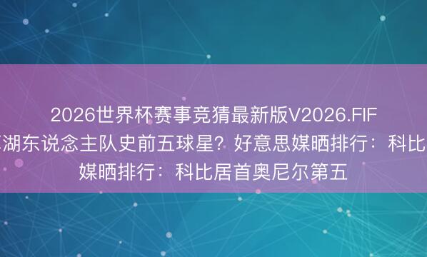 2026世界杯赛事竞猜最新版V2026.FIFA 詹姆斯算不算湖东说念主队史前五球星？好意思媒晒排行：科比居首奥尼尔第五