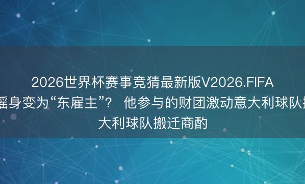 2026世界杯赛事竞猜最新版V2026.FIFA 东契奇摇身变为“东雇主”? 他参与的财团激动意大利球队搬迁商酌