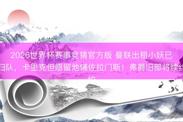2026世界杯赛事竞猜官方版 曼联出租小妖已归队,卡里克但愿留他辅佐拉门斯!弗爵旧部将续约
