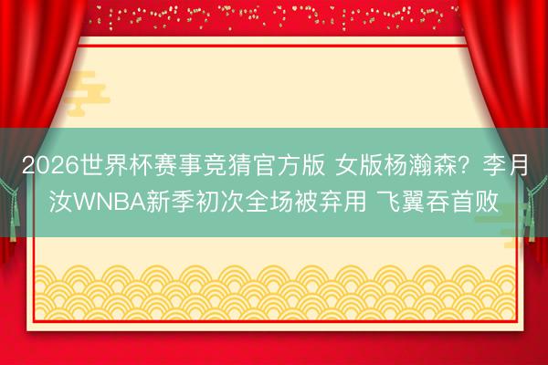 2026世界杯赛事竞猜官方版 女版杨瀚森？李月汝WNBA新季初次全场被弃用 飞翼吞首败