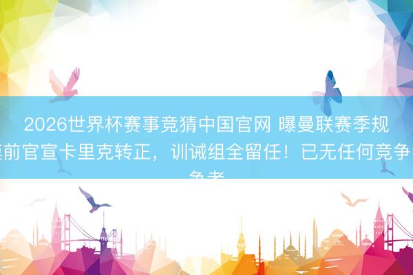 2026世界杯赛事竞猜中国官网 曝曼联赛季规模前官宣卡里克转正，训诫组全留任！已无任何竞争者