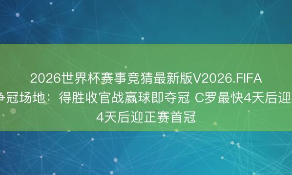 2026世界杯赛事竞猜最新版V2026.FIFA 沙特联争冠场地：得胜收官战赢球即夺冠 C罗最快4天后迎正赛首冠