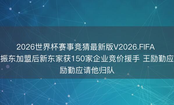 2026世界杯赛事竞猜最新版V2026.FIFA 牌面！樊振东加盟后新东家获150家企业竞价援手 王励勤应请他归队