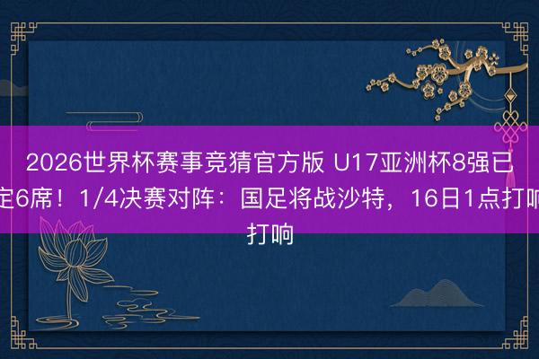 2026世界杯赛事竞猜官方版 U17亚洲杯8强已定6席！1/4决赛对阵：国足将战沙特，16日1点打响