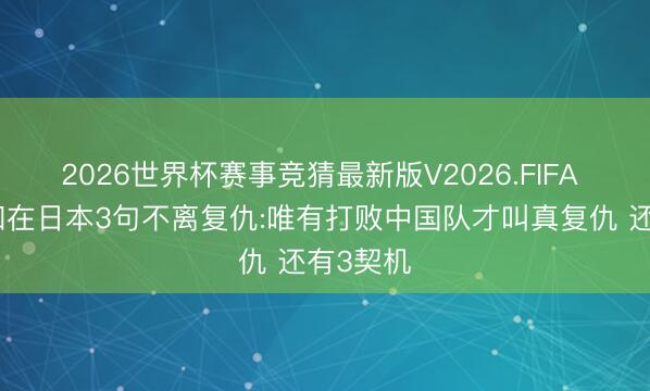2026世界杯赛事竞猜最新版V2026.FIFA 张本智和在日本3句不离复仇:唯有打败中国队才叫真复仇 还有3契机