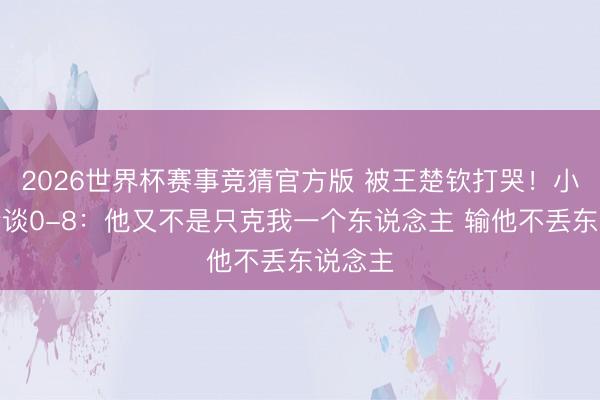 2026世界杯赛事竞猜官方版 被王楚钦打哭！小勒布伦谈0-8：他又不是只克我一个东说念主 输他不丢东说念主