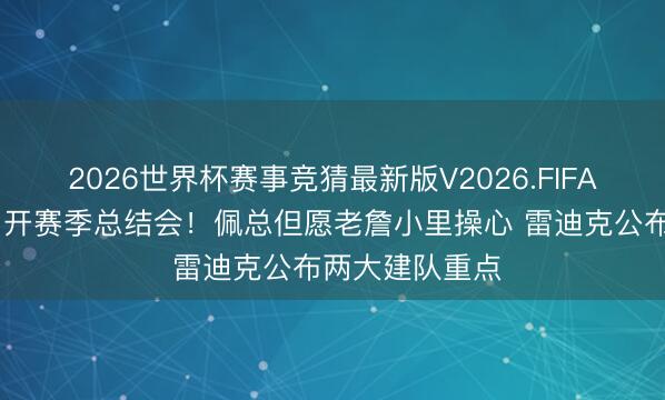 2026世界杯赛事竞猜最新版V2026.FIFA 湖东说念主召开赛季总结会！佩总但愿老詹小里操心 雷迪克公布两大建队重点