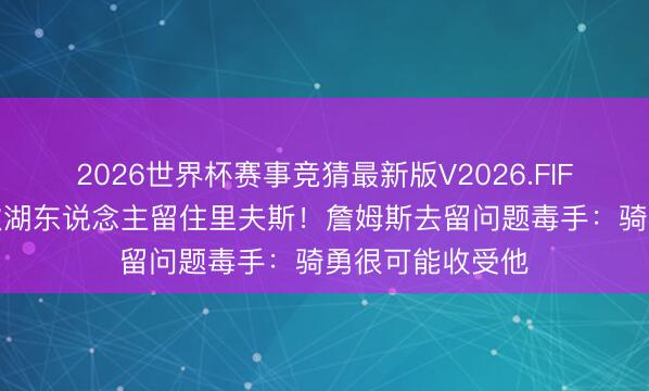2026世界杯赛事竞猜最新版V2026.FIFA 曝东契奇条款湖东说念主留住里夫斯！詹姆斯去留问题毒手：骑勇很可能收受他